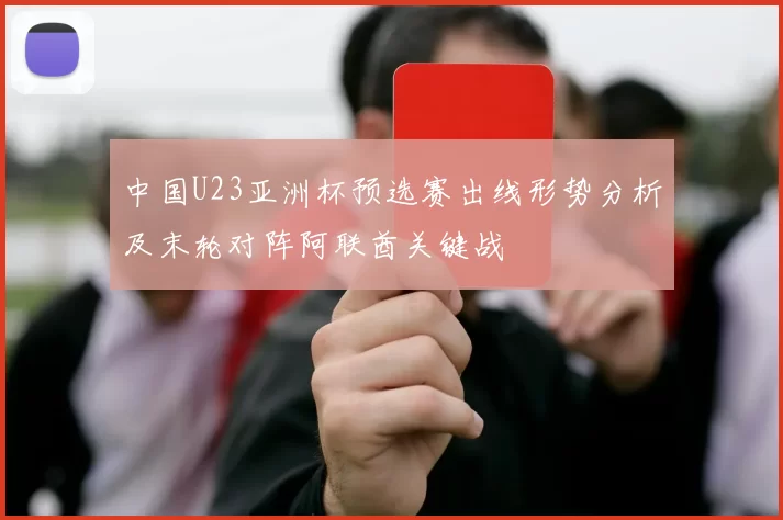 中国U23亚洲杯预选赛出线形势分析及末轮对阵阿联酋关键战