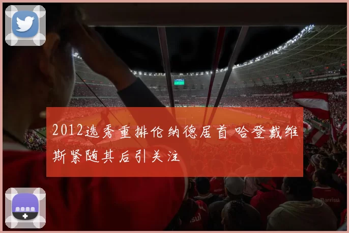 2012选秀重排伦纳德居首 哈登戴维斯紧随其后引关注
