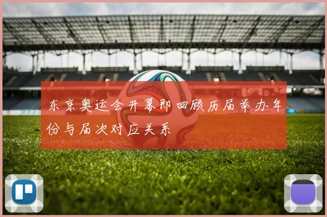 东京奥运会开幕即回顾历届举办年份与届次对应关系