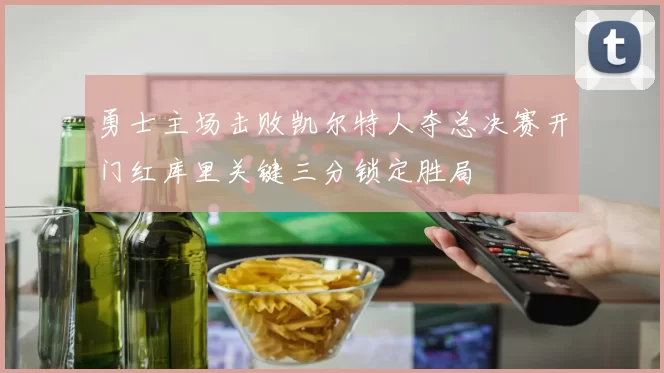 勇士主场击败凯尔特人夺总决赛开门红库里关键三分锁定胜局