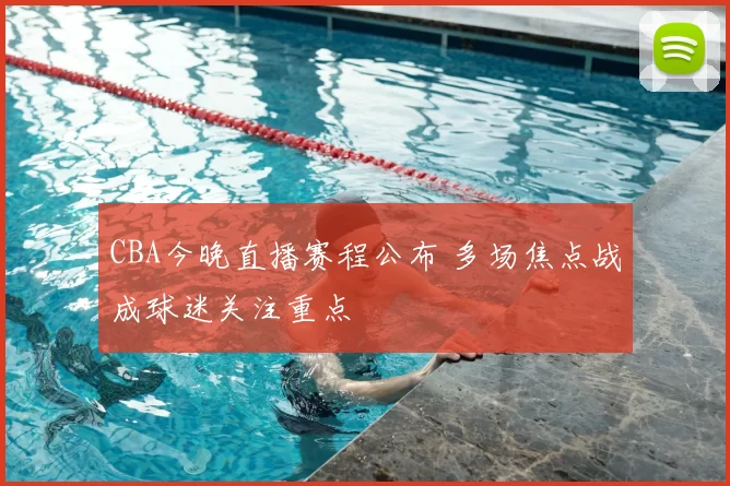 CBA今晚直播赛程公布 多场焦点战成球迷关注重点