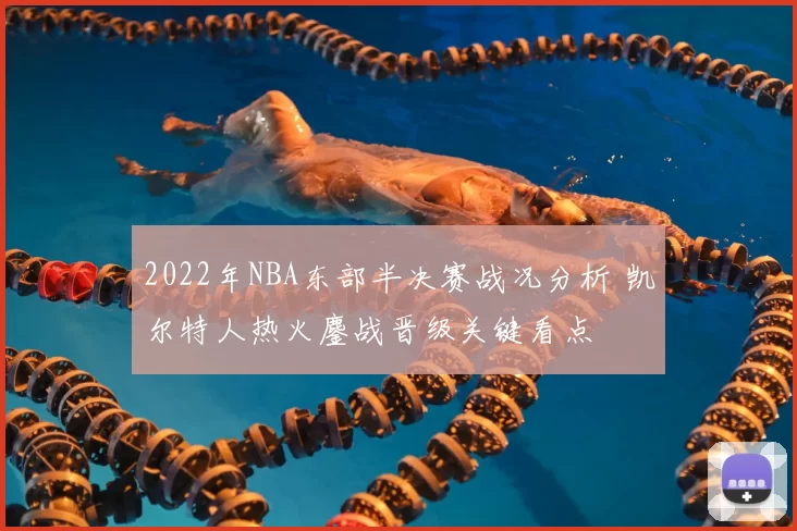 2022年NBA东部半决赛战况分析 凯尔特人热火鏖战晋级关键看点