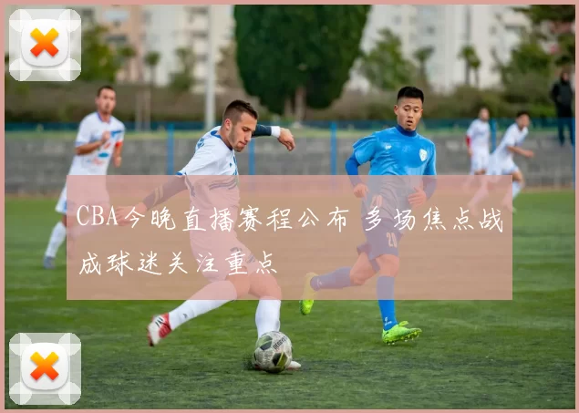 CBA今晚直播赛程公布 多场焦点战成球迷关注重点