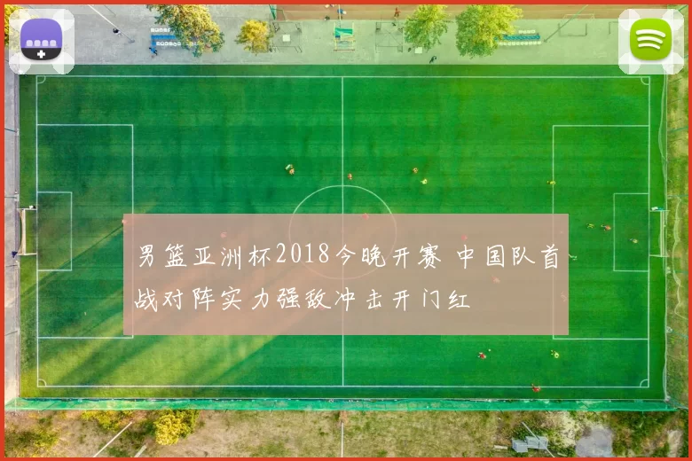 男篮亚洲杯2018今晚开赛 中国队首战对阵实力强敌冲击开门红