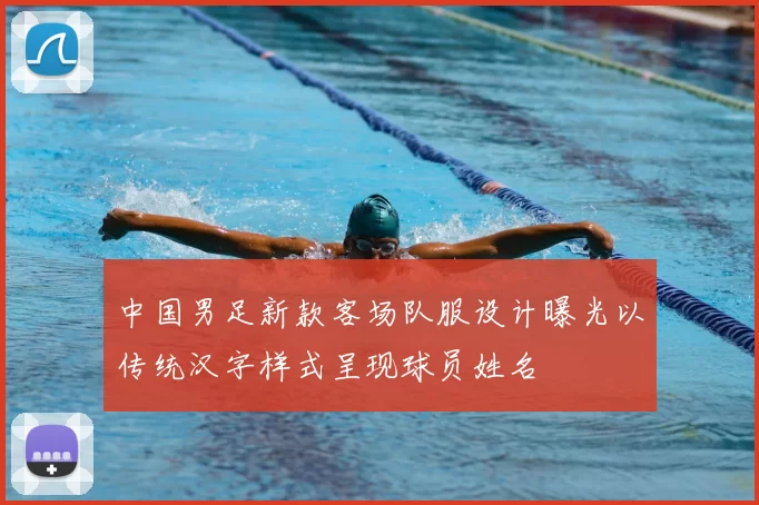 中国男足新款客场队服设计曝光以传统汉字样式呈现球员姓名