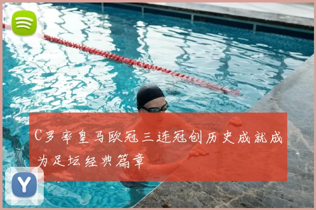 C罗率皇马欧冠三连冠创历史成就成为足坛经典篇章