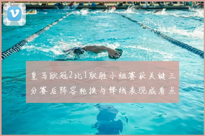 皇马欧冠2比1取胜小组赛获关键三分赛后阵容轮换与锋线表现成看点