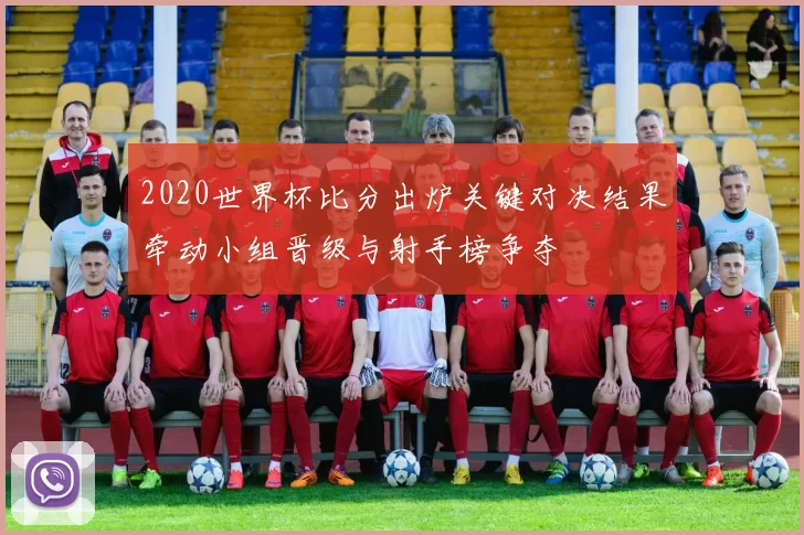 2020世界杯比分出炉关键对决结果牵动小组晋级与射手榜争夺
