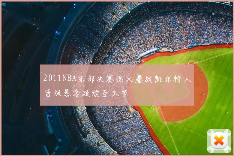 2011NBA东部决赛热火鏖战凯尔特人晋级悬念延续至末节