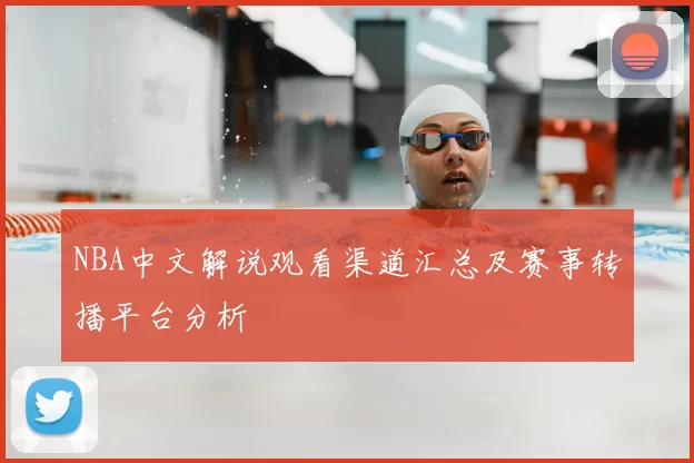 NBA中文解说观看渠道汇总及赛事转播平台分析