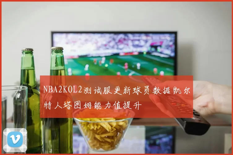 NBA2KOL2测试服更新球员数据凯尔特人塔图姆能力值提升