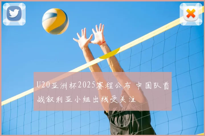 U20亚洲杯2025赛程公布 中国队首战叙利亚小组出线受关注