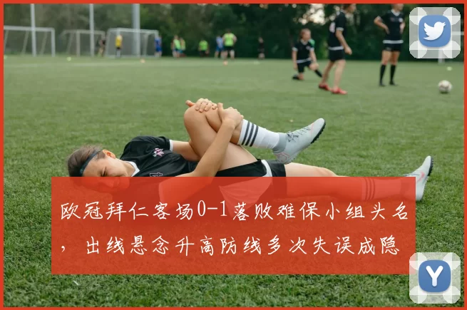 欧冠拜仁客场0-1落败难保小组头名，出线悬念升高防线多次失误成隐患