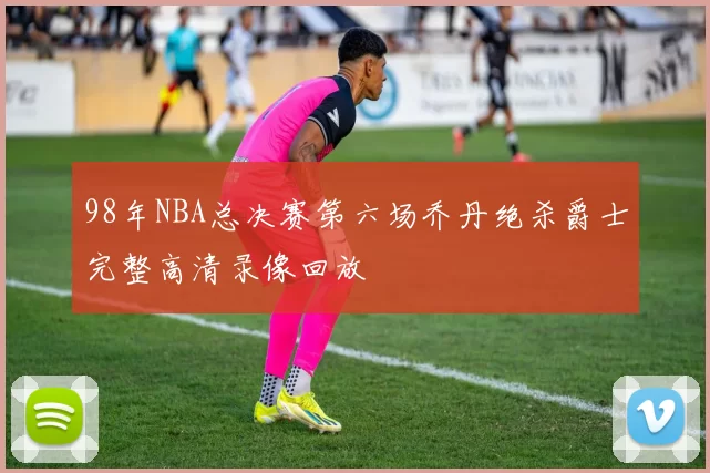 98年NBA总决赛第六场乔丹绝杀爵士完整高清录像回放