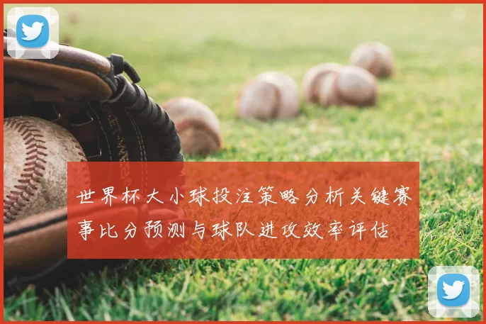 世界杯大小球投注策略分析关键赛事比分预测与球队进攻效率评估