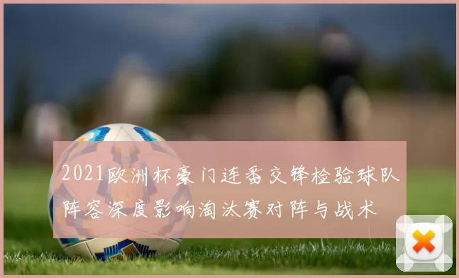 2021欧洲杯豪门连番交锋检验球队阵容深度影响淘汰赛对阵与战术