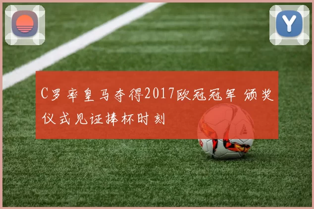 C罗率皇马夺得2017欧冠冠军 颁奖仪式见证捧杯时刻
