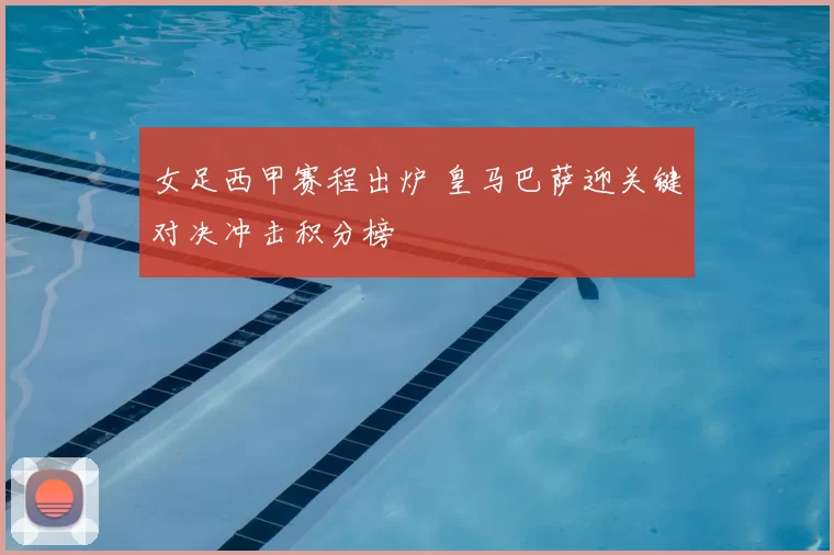女足西甲赛程出炉 皇马巴萨迎关键对决冲击积分榜