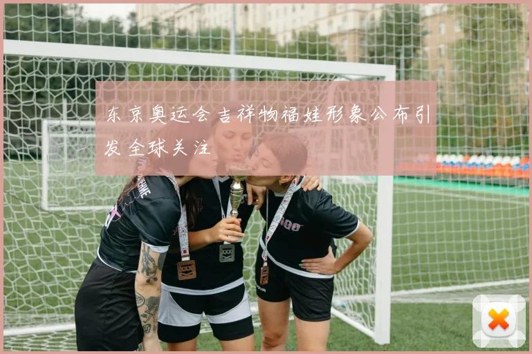东京奥运会吉祥物福娃形象公布引发全球关注