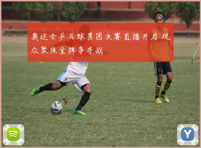 奥运会乒乓球男团决赛直播开启 观众聚焦金牌争夺战
