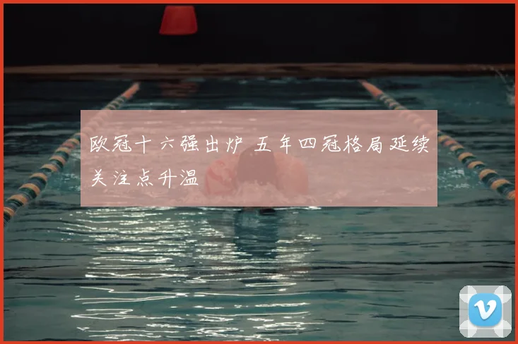 欧冠十六强出炉 五年四冠格局延续关注点升温