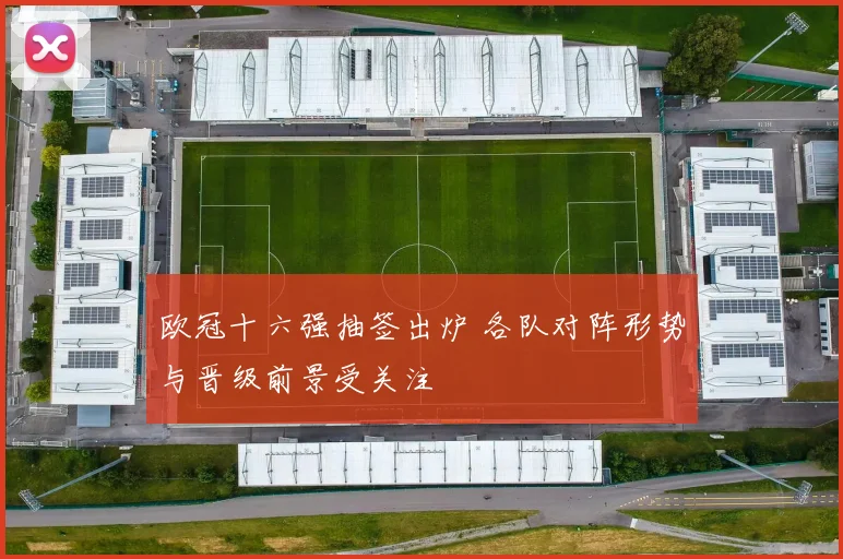 欧冠十六强抽签出炉 各队对阵形势与晋级前景受关注