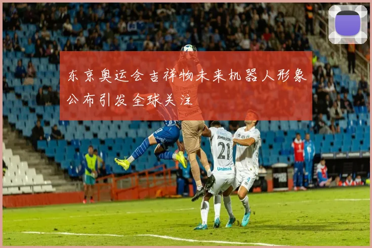东京奥运会吉祥物未来机器人形象公布引发全球关注