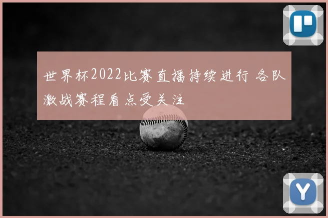 世界杯2022比赛直播持续进行 各队激战赛程看点受关注
