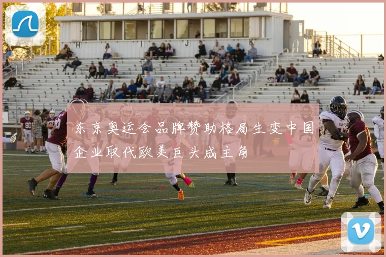 东京奥运会品牌赞助格局生变中国企业取代欧美巨头成主角