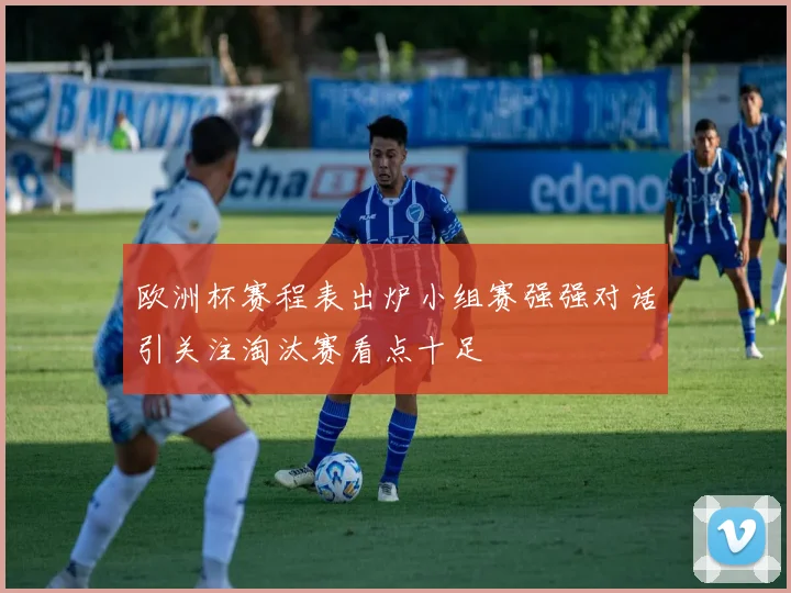欧洲杯赛程表出炉小组赛强强对话引关注淘汰赛看点十足