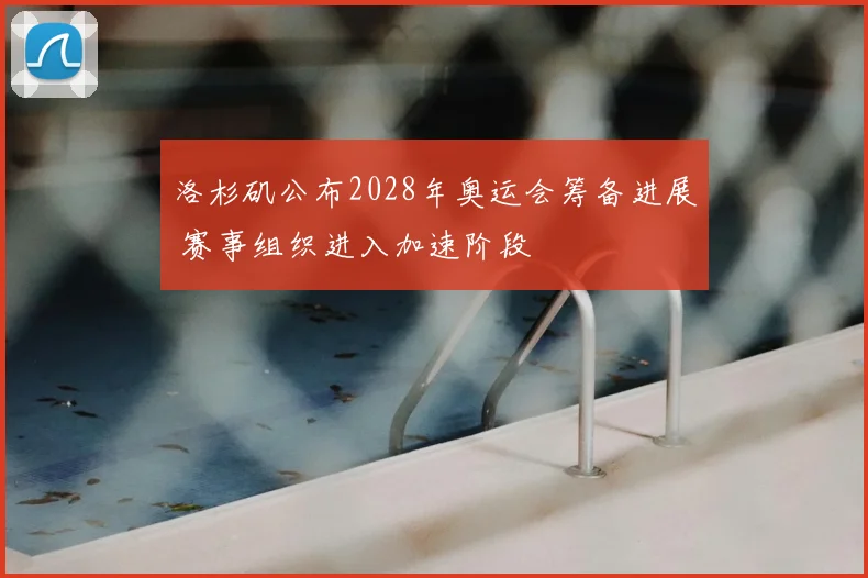 洛杉矶公布2028年奥运会筹备进展 赛事组织进入加速阶段