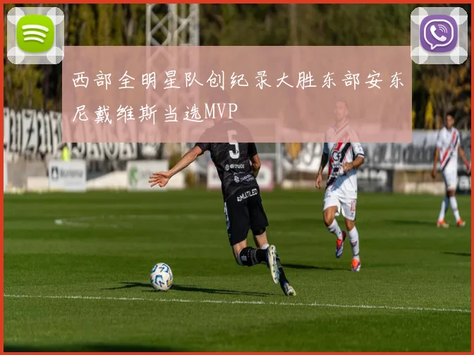 西部全明星队创纪录大胜东部安东尼戴维斯当选MVP