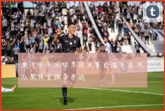 奥运会乒乓球男团决赛直播开启 观众聚焦金牌争夺战