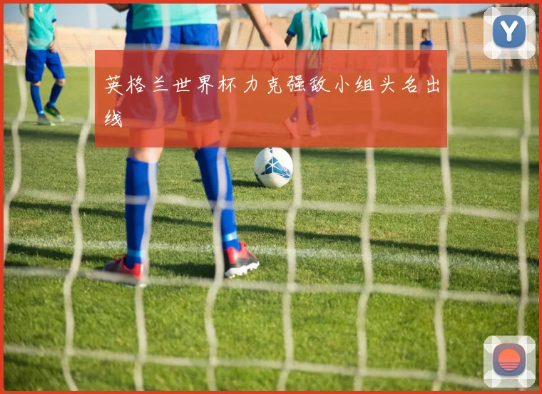 英格兰世界杯力克强敌小组头名出线