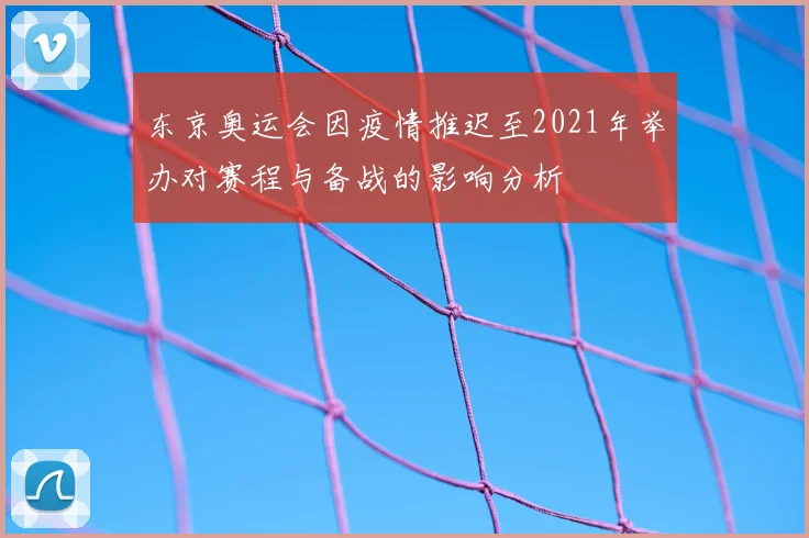 东京奥运会因疫情推迟至2021年举办对赛程与备战的影响分析