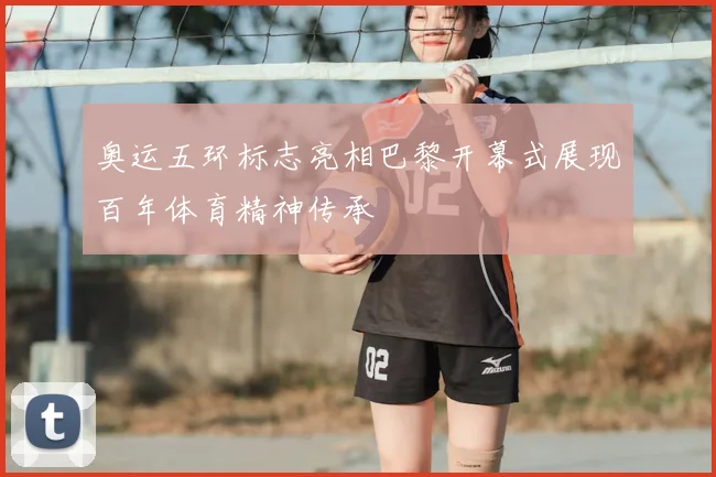 奥运五环标志亮相巴黎开幕式展现百年体育精神传承