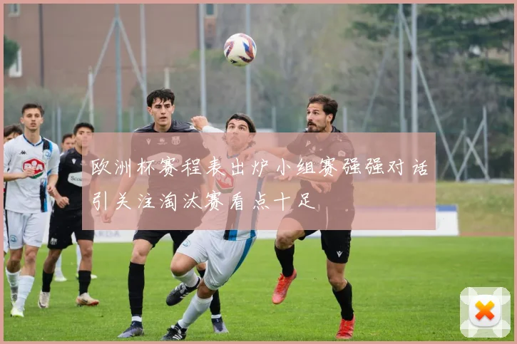欧洲杯赛程表出炉小组赛强强对话引关注淘汰赛看点十足