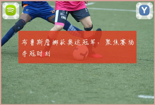 布鲁斯詹娜获奥运冠军,聚焦赛场夺冠时刻